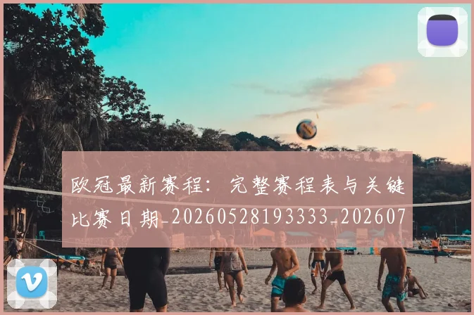 欧冠最新赛程:完整赛程表与关键比赛日期_20260528193333_20260707151340