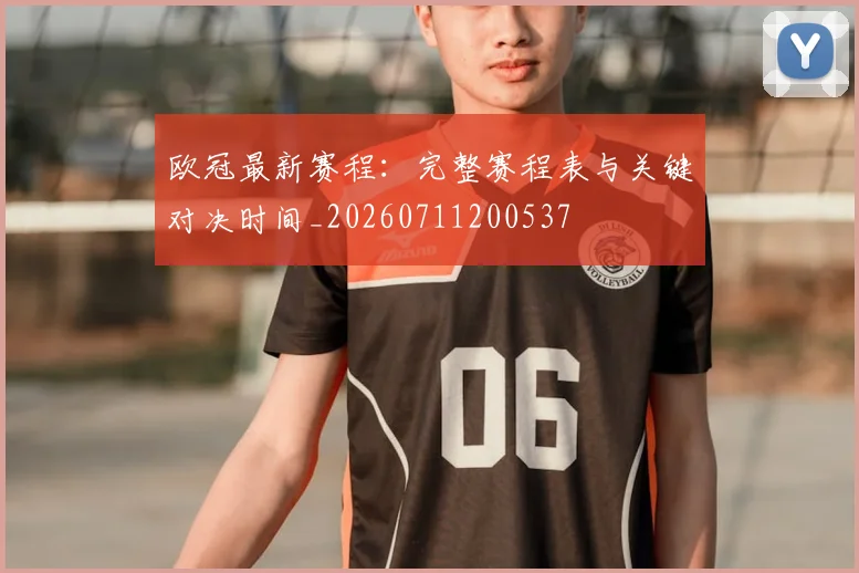 欧冠最新赛程:完整赛程表与关键对决时间_20260711200537
