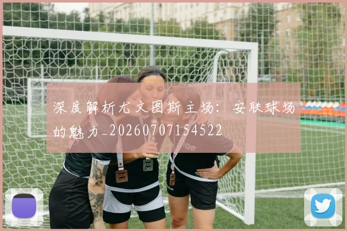 深度解析尤文图斯主场:安联球场的魅力_20260707154522